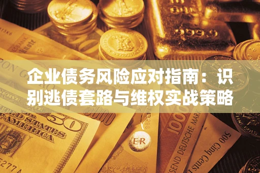 济南企业债务风险应对指南：识别逃债套路与维权实战策略
