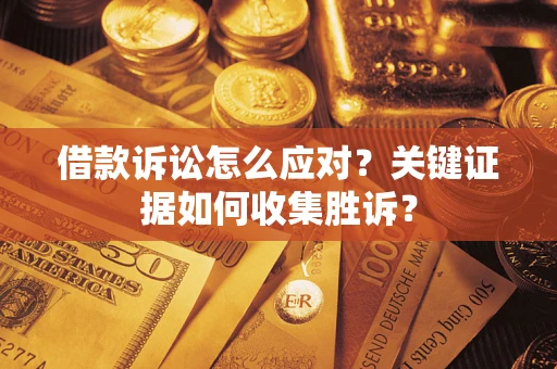 济南借款诉讼怎么应对？关键证据如何收集胜诉？