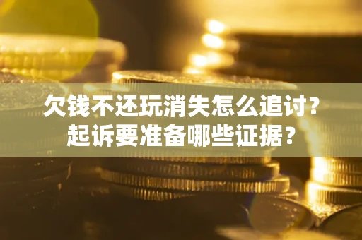 济南欠钱不还玩消失怎么追讨？起诉要准备哪些证据？
