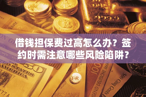 济南借钱担保费过高怎么办？签约时需注意哪些风险陷阱？