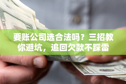 济南要账公司选合法吗？三招教你避坑，追回欠款不踩雷