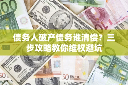 济南债务人破产债务谁清偿?三步攻略教你维权避坑 济南债务人破产债务谁清偿?三步攻略教你维权避坑