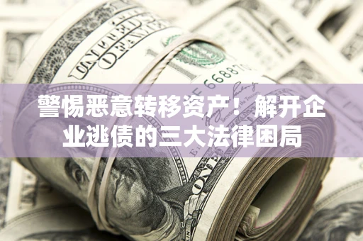 济南警惕恶意转移资产！解开企业逃债的三大法律困局