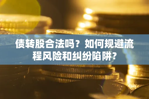 济南债转股合法吗？如何规避流程风险和纠纷陷阱？