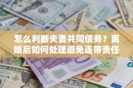 济南怎么判断夫妻共同债务？离婚后如何处理避免连带责任？