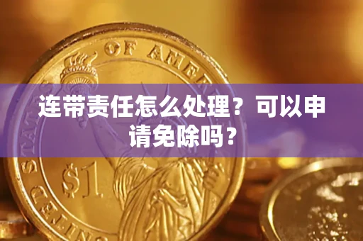 济南连带责任怎么处理？可以申请免除吗？