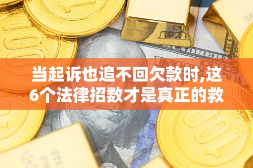 济南当起诉也追不回欠款时,这6个法律招数才是真正的救命稻草