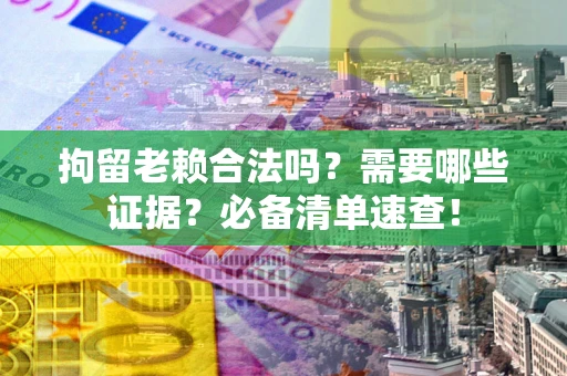 济南拘留老赖合法吗？需要哪些证据？必备清单速查！