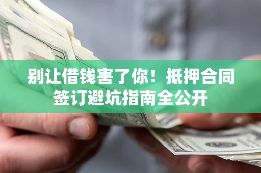济南别让借钱害了你！抵押合同签订避坑指南全公开