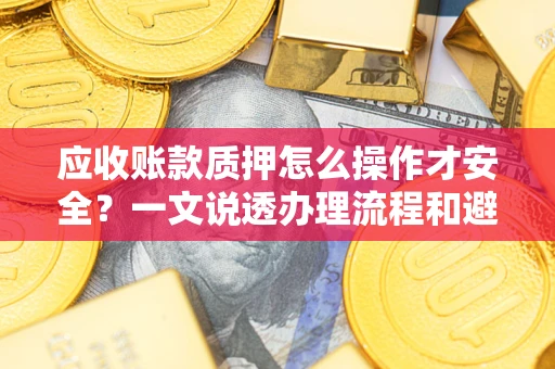 济南应收账款质押怎么操作才安全？一文说透办理流程和避险绝招